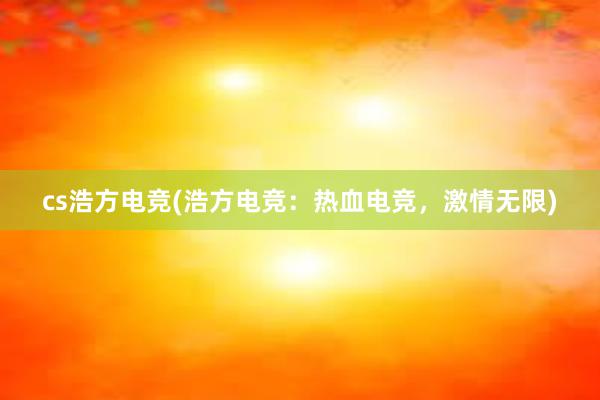 cs浩方电竞(浩方电竞：热血电竞，激情无限)