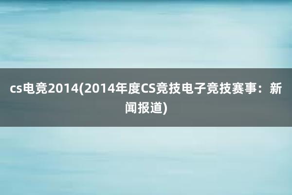 cs电竞2014(2014年度CS竞技电子竞技赛事：新闻报道)