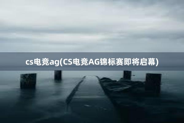 cs电竞ag(CS电竞AG锦标赛即将启幕)