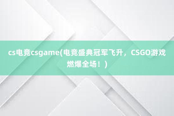 cs电竞csgame(电竞盛典冠军飞升，CSGO游戏燃爆全场！)