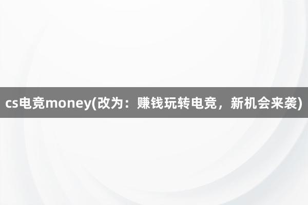 cs电竞money(改为：赚钱玩转电竞，新机会来袭)