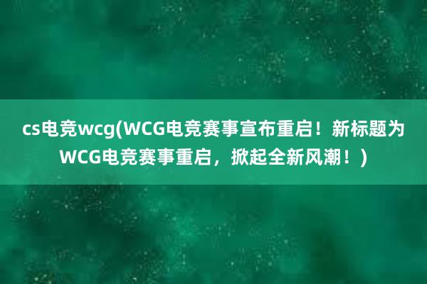 cs电竞wcg(WCG电竞赛事宣布重启！新标题为WCG电竞赛事重启，掀起全新风潮！)