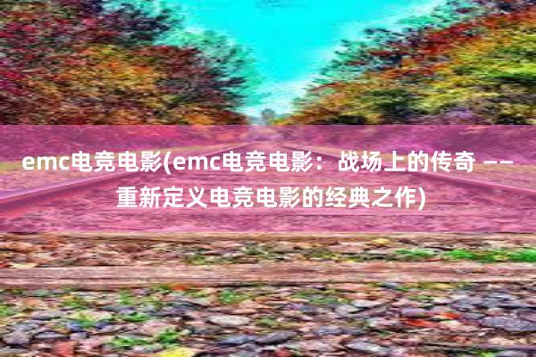 emc电竞电影(emc电竞电影：战场上的传奇 —— 重新定义电竞电影的经典之作)