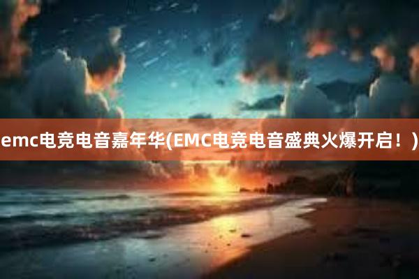 emc电竞电音嘉年华(EMC电竞电音盛典火爆开启！)