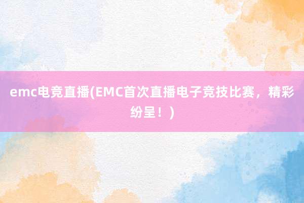 emc电竞直播(EMC首次直播电子竞技比赛，精彩纷呈！)