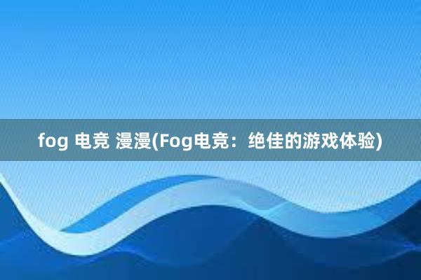 fog 电竞 漫漫(Fog电竞：绝佳的游戏体验)