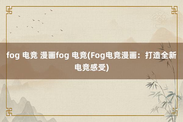 fog 电竞 漫画fog 电竞(Fog电竞漫画：打造全新电竞感受)