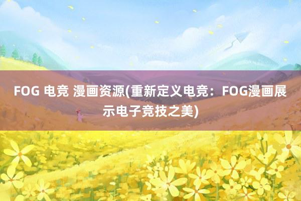 FOG 电竞 漫画资源(重新定义电竞：FOG漫画展示电子竞技之美)