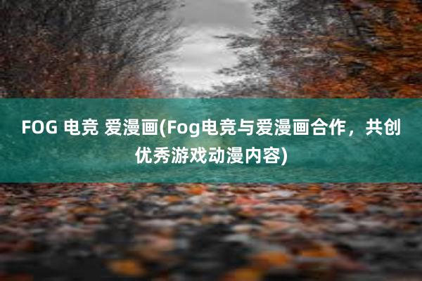 FOG 电竞 爱漫画(Fog电竞与爱漫画合作，共创优秀游戏动漫内容)