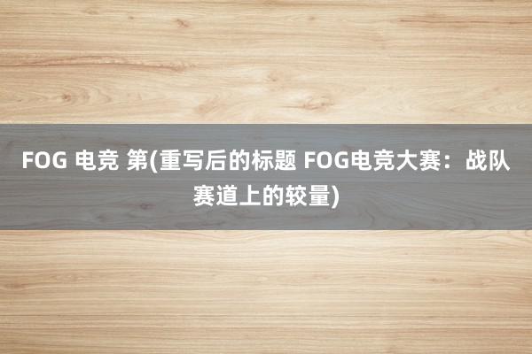 FOG 电竞 第(重写后的标题 FOG电竞大赛：战队赛道上的较量)