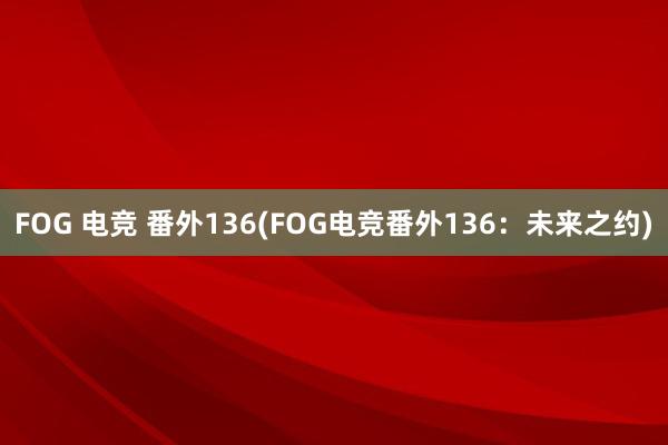 FOG 电竞 番外136(FOG电竞番外136：未来之约)