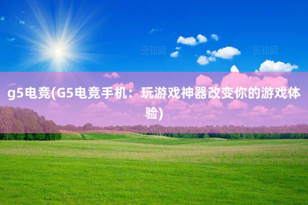 g5电竞(G5电竞手机：玩游戏神器改变你的游戏体验)