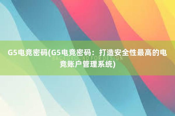 G5电竞密码(G5电竞密码：打造安全性最高的电竞账户管理系统)