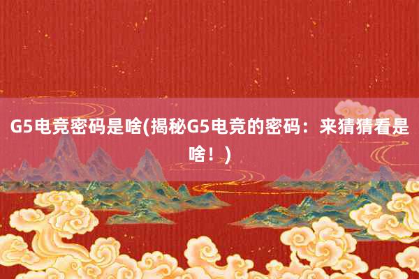 G5电竞密码是啥(揭秘G5电竞的密码：来猜猜看是啥！)