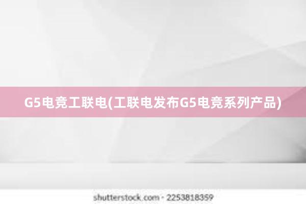 G5电竞工联电(工联电发布G5电竞系列产品)