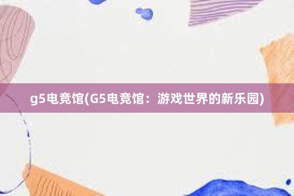 g5电竞馆(G5电竞馆：游戏世界的新乐园)