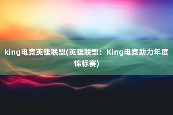 king电竞英雄联盟(英雄联盟：King电竞助力年度锦标赛)