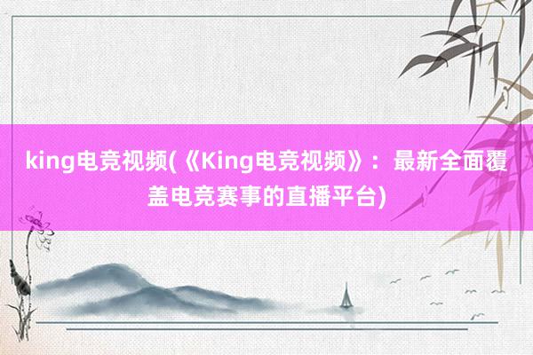 king电竞视频(《King电竞视频》：最新全面覆盖电竞赛事的直播平台)