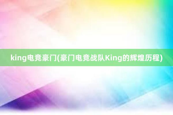 king电竞豪门(豪门电竞战队King的辉煌历程)