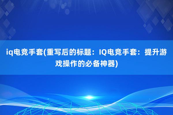 iq电竞手套(重写后的标题：IQ电竞手套：提升游戏操作的必备神器)