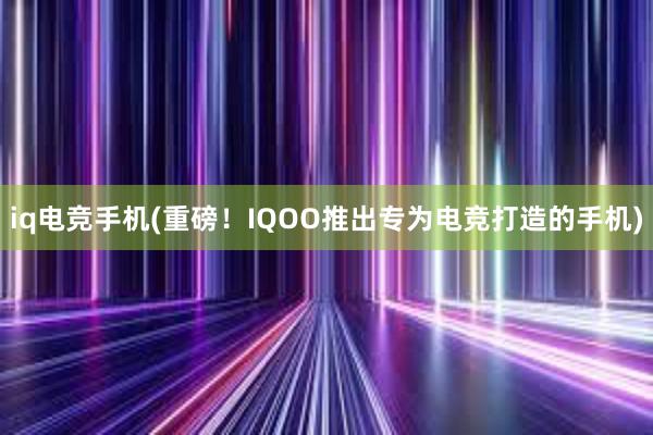 iq电竞手机(重磅！IQOO推出专为电竞打造的手机)