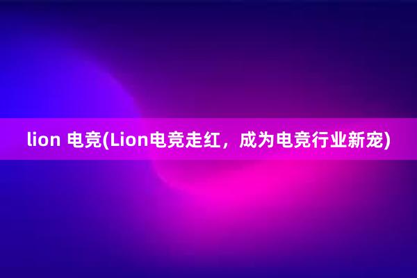 lion 电竞(Lion电竞走红，成为电竞行业新宠)