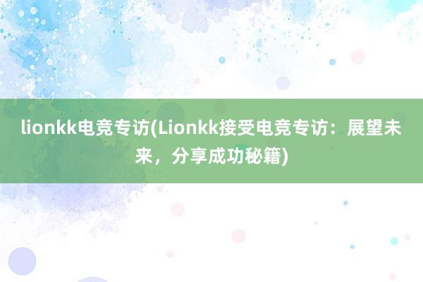 lionkk电竞专访(Lionkk接受电竞专访：展望未来，分享成功秘籍)