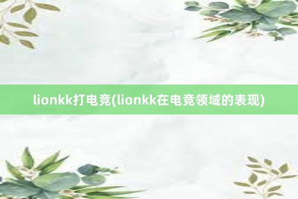 lionkk打电竞(lionkk在电竞领域的表现)