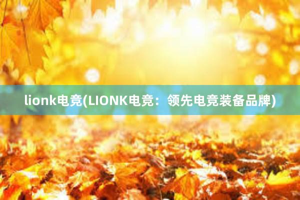 lionk电竞(LIONK电竞：领先电竞装备品牌)