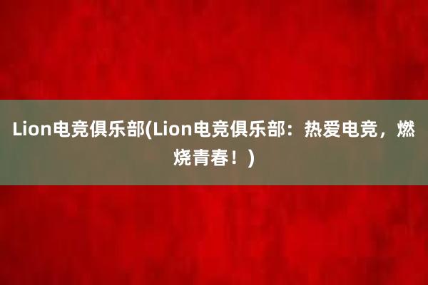 Lion电竞俱乐部(Lion电竞俱乐部：热爱电竞，燃烧青春！)