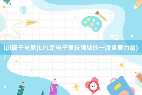 lpl属于电竞(LPL是电子竞技领域的一股重要力量)