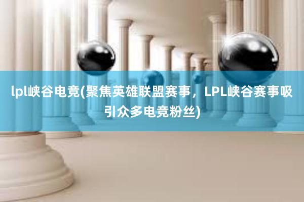 lpl峡谷电竞(聚焦英雄联盟赛事，LPL峡谷赛事吸引众多电竞粉丝)