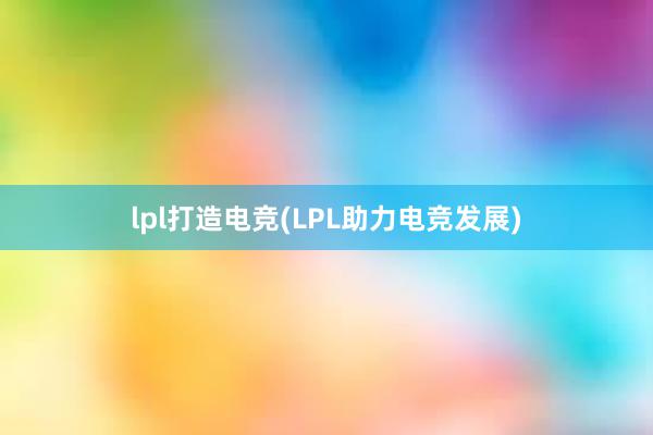 lpl打造电竞(LPL助力电竞发展)