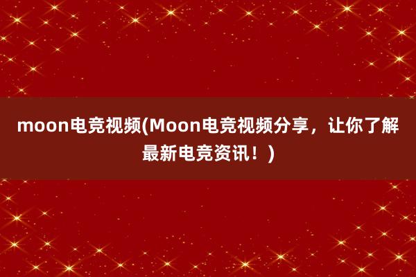 moon电竞视频(Moon电竞视频分享，让你了解最新电竞资讯！)