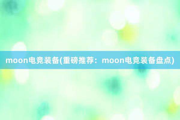 moon电竞装备(重磅推荐：moon电竞装备盘点)