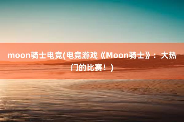 moon骑士电竞(电竞游戏《Moon骑士》：大热门的比赛！)