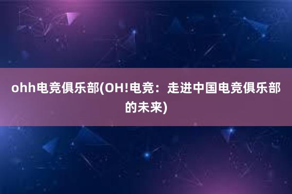 ohh电竞俱乐部(OH!电竞：走进中国电竞俱乐部的未来)