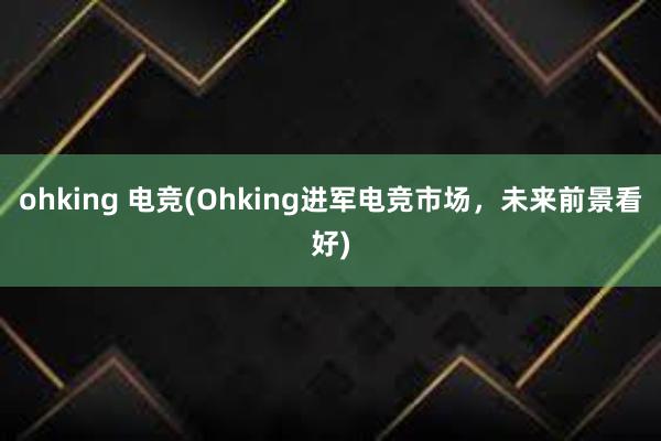 ohking 电竞(Ohking进军电竞市场，未来前景看好)