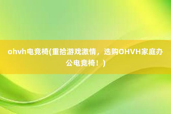 ohvh电竞椅(重拾游戏激情，选购OHVH家庭办公电竞椅！)