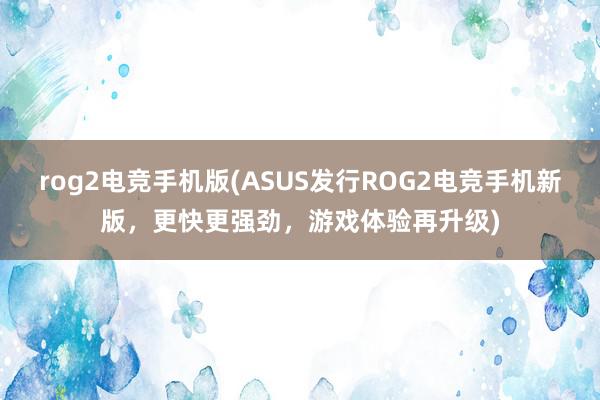 rog2电竞手机版(ASUS发行ROG2电竞手机新版，更快更强劲，游戏体验再升级)