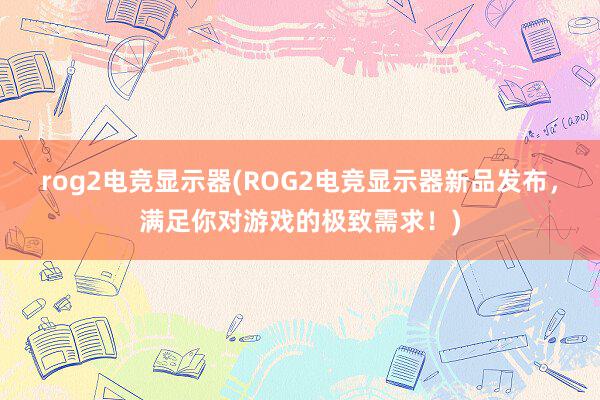 rog2电竞显示器(ROG2电竞显示器新品发布，满足你对游戏的极致需求！)