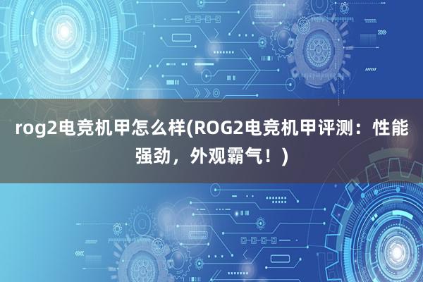 rog2电竞机甲怎么样(ROG2电竞机甲评测：性能强劲，外观霸气！)