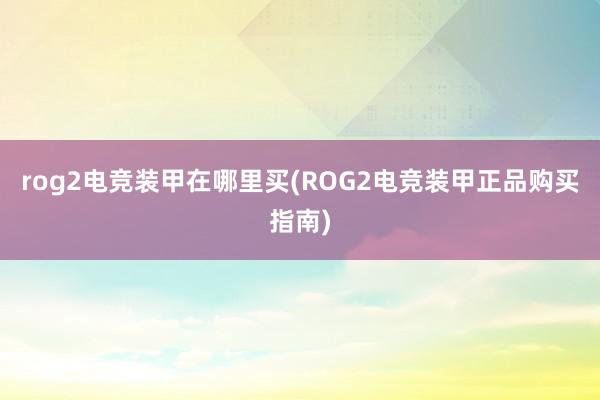 rog2电竞装甲在哪里买(ROG2电竞装甲正品购买指南)