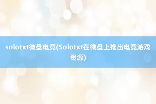 solotxt微盘电竞(Solotxt在微盘上推出电竞游戏资源)