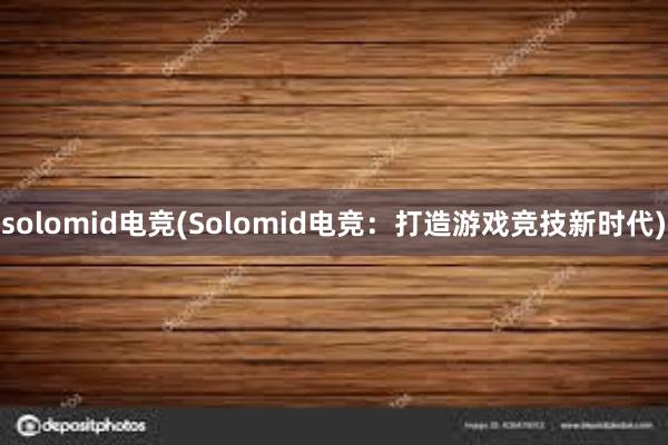 solomid电竞(Solomid电竞：打造游戏竞技新时代)