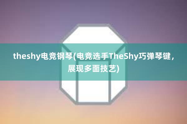 theshy电竞钢琴(电竞选手TheShy巧弹琴键，展现多面技艺)