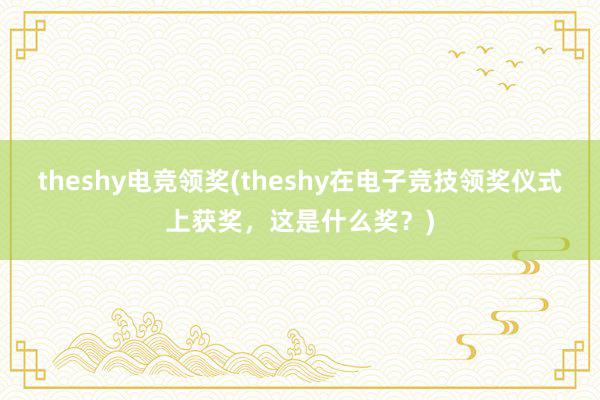 theshy电竞领奖(theshy在电子竞技领奖仪式上获奖，这是什么奖？)