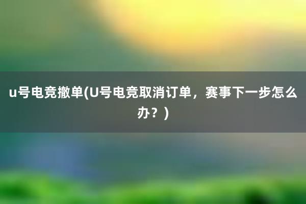 u号电竞撤单(U号电竞取消订单，赛事下一步怎么办？)