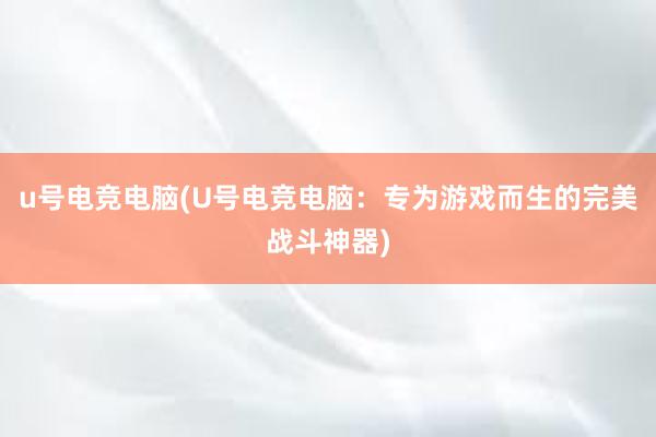 u号电竞电脑(U号电竞电脑：专为游戏而生的完美战斗神器)