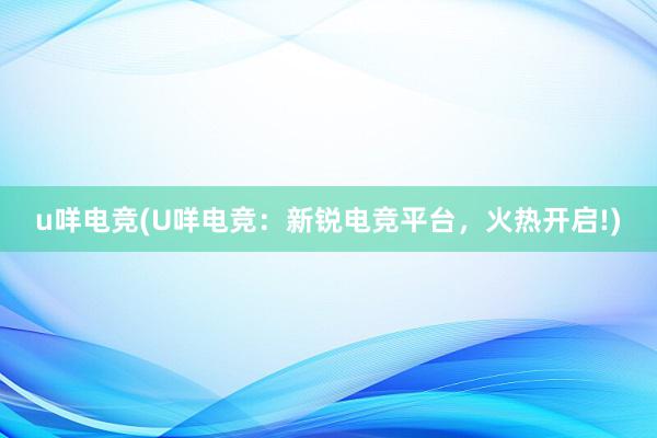 u咩电竞(U咩电竞：新锐电竞平台，火热开启!)